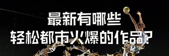 最新有哪些轻松都市火爆的作品？